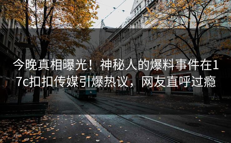 今晚真相曝光！神秘人的爆料事件在17c扣扣传媒引爆热议，网友直呼过瘾