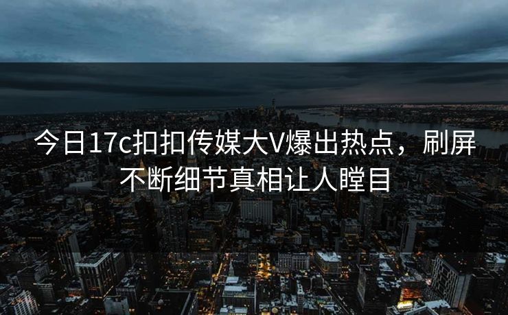 今日17c扣扣传媒大V爆出热点，刷屏不断细节真相让人瞠目