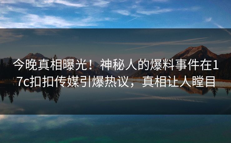 今晚真相曝光！神秘人的爆料事件在17c扣扣传媒引爆热议，真相让人瞠目
