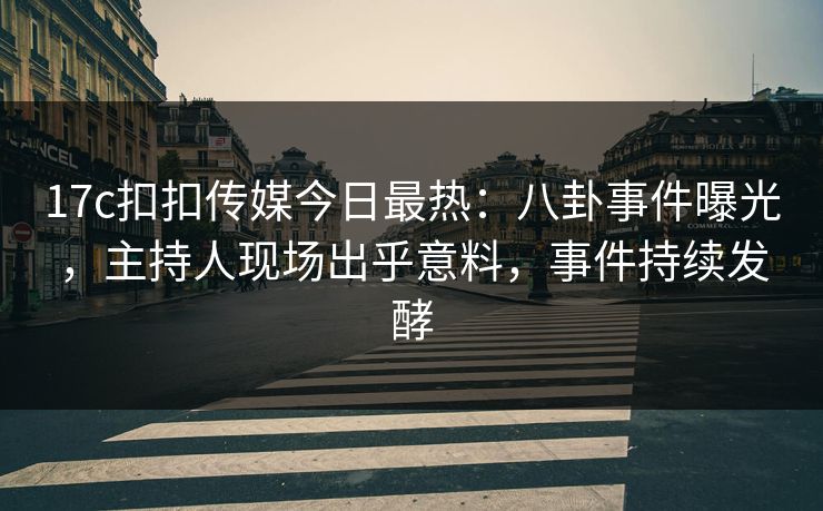 17c扣扣传媒今日最热：八卦事件曝光，主持人现场出乎意料，事件持续发酵
