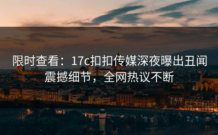 限时查看：17c扣扣传媒深夜曝出丑闻震撼细节，全网热议不断