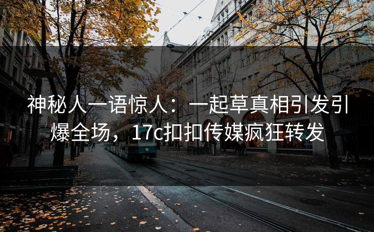 神秘人一语惊人：一起草真相引发引爆全场，17c扣扣传媒疯狂转发