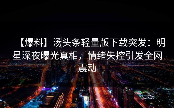 【爆料】汤头条轻量版下载突发：明星深夜曝光真相，情绪失控引发全网震动