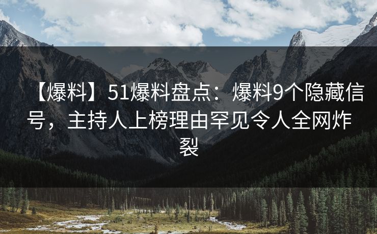 【爆料】51爆料盘点：爆料9个隐藏信号，主持人上榜理由罕见令人全网炸裂