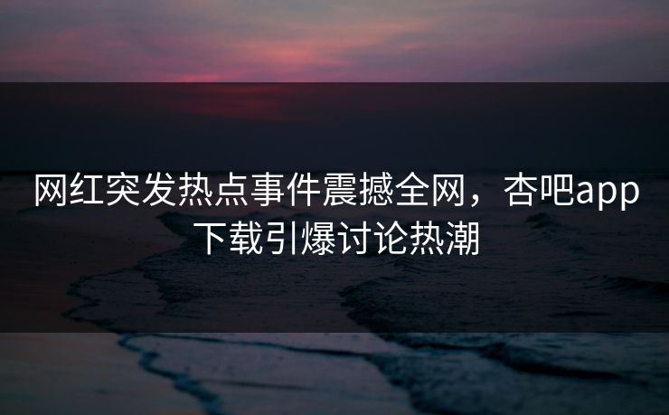网红突发热点事件震撼全网，杏吧app下载引爆讨论热潮