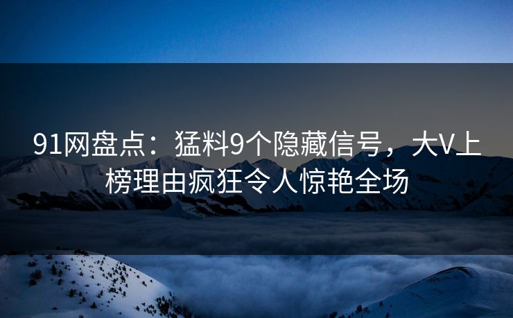 91网盘点：猛料9个隐藏信号，大V上榜理由疯狂令人惊艳全场