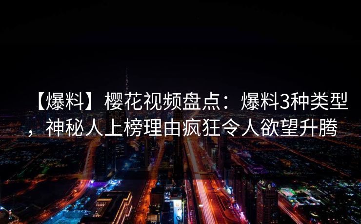 【爆料】樱花视频盘点：爆料3种类型，神秘人上榜理由疯狂令人欲望升腾