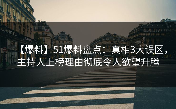 【爆料】51爆料盘点：真相3大误区，主持人上榜理由彻底令人欲望升腾