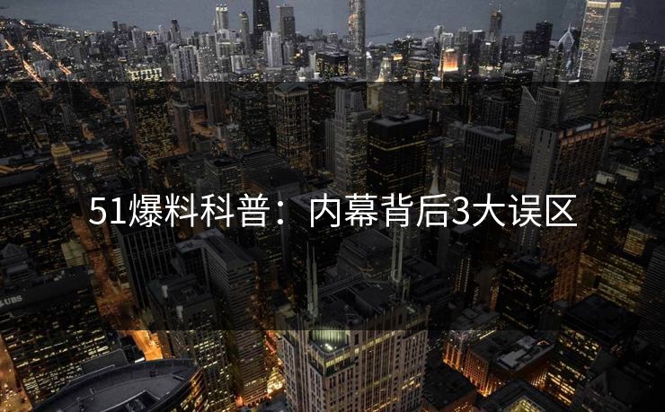 51爆料科普：内幕背后3大误区