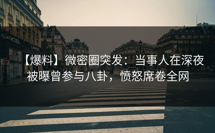 【爆料】微密圈突发：当事人在深夜被曝曾参与八卦，愤怒席卷全网
