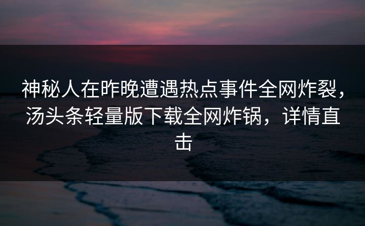 神秘人在昨晚遭遇热点事件全网炸裂，汤头条轻量版下载全网炸锅，详情直击