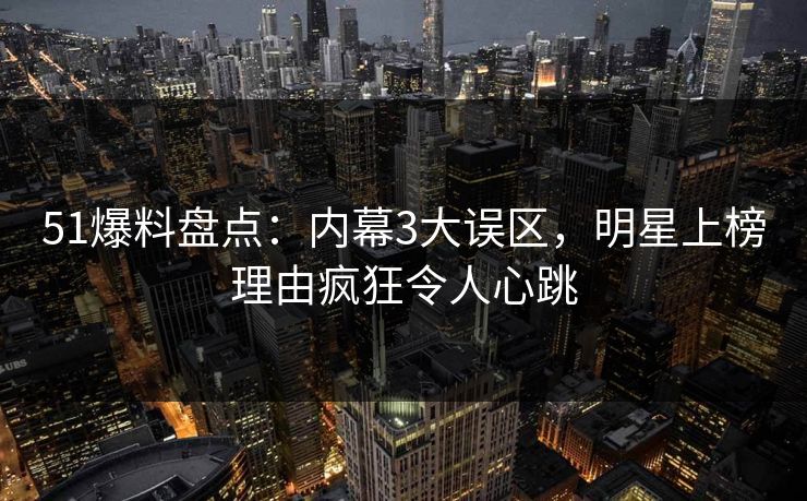 51爆料盘点：内幕3大误区，明星上榜理由疯狂令人心跳