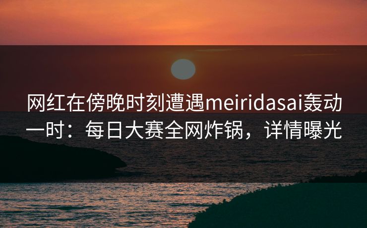 网红在傍晚时刻遭遇meiridasai轰动一时：每日大赛全网炸锅，详情曝光