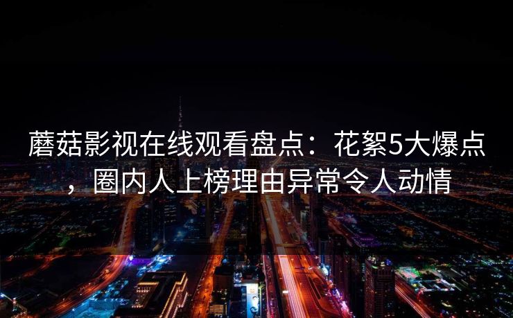蘑菇影视在线观看盘点：花絮5大爆点，圈内人上榜理由异常令人动情