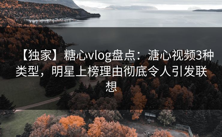 【独家】糖心vlog盘点：溏心视频3种类型，明星上榜理由彻底令人引发联想