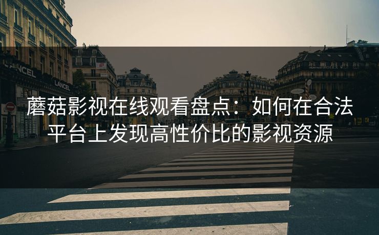 蘑菇影视在线观看盘点：如何在合法平台上发现高性价比的影视资源