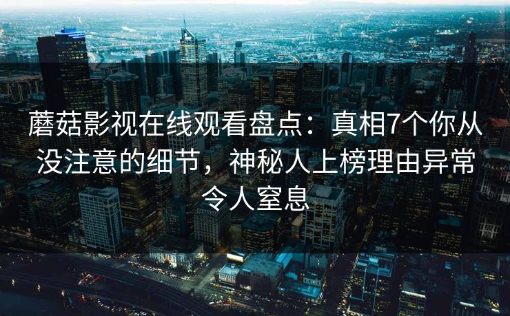 蘑菇影视在线观看盘点：真相7个你从没注意的细节，神秘人上榜理由异常令人窒息