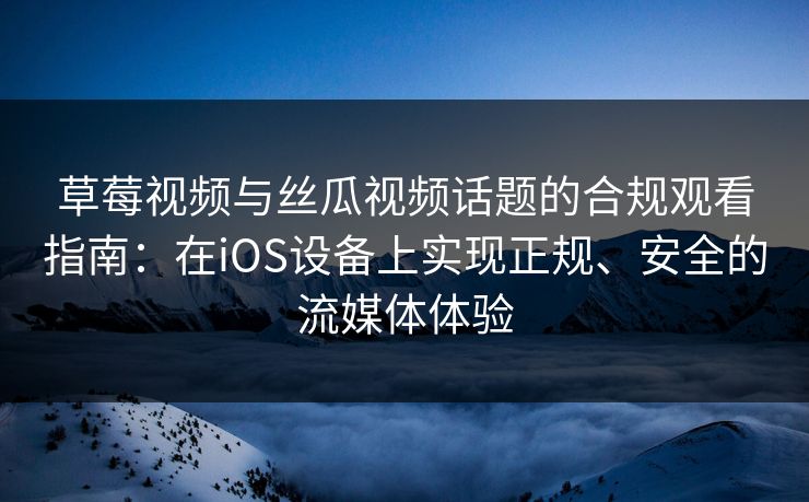 草莓视频与丝瓜视频话题的合规观看指南：在iOS设备上实现正规、安全的流媒体体验