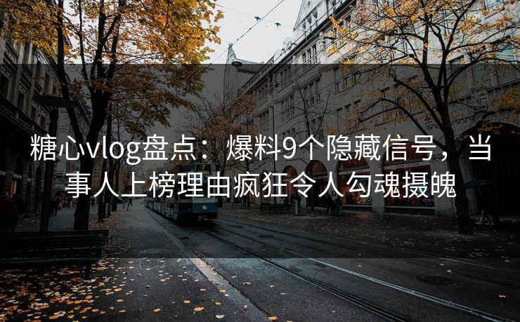 糖心vlog盘点：爆料9个隐藏信号，当事人上榜理由疯狂令人勾魂摄魄