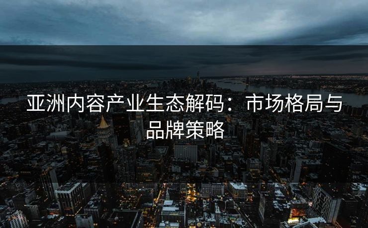 亚洲内容产业生态解码：市场格局与品牌策略