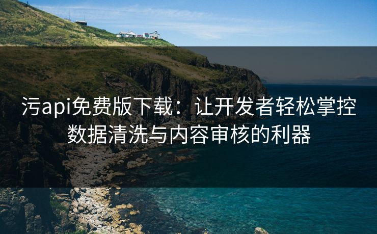 污api免费版下载：让开发者轻松掌控数据清洗与内容审核的利器