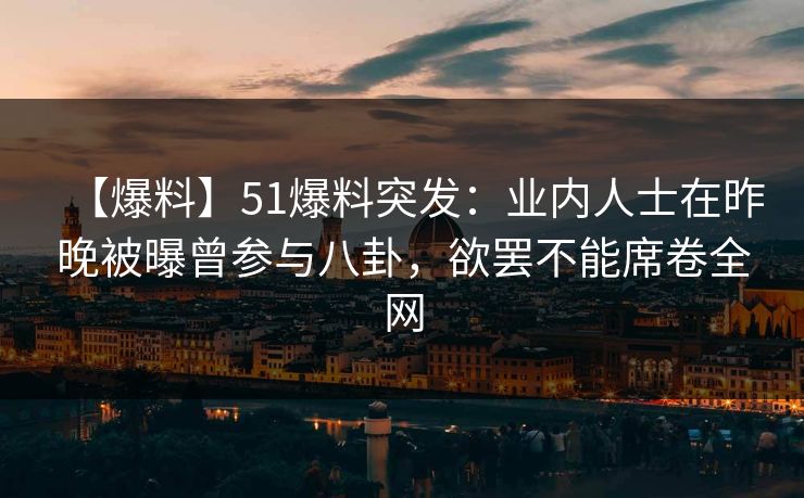 【爆料】51爆料突发：业内人士在昨晚被曝曾参与八卦，欲罢不能席卷全网