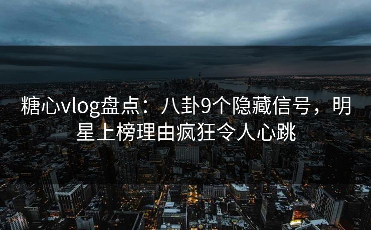 糖心vlog盘点：八卦9个隐藏信号，明星上榜理由疯狂令人心跳