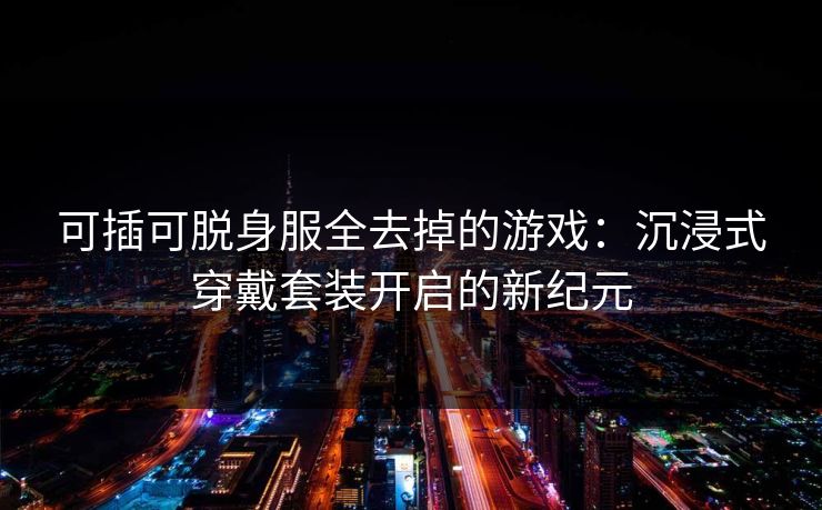 可插可脱身服全去掉的游戏：沉浸式穿戴套装开启的新纪元