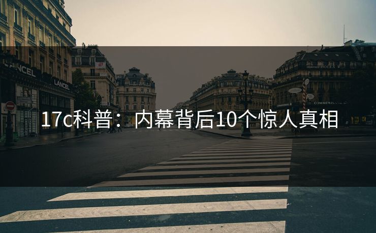 17c科普：内幕背后10个惊人真相