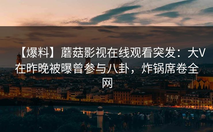 【爆料】蘑菇影视在线观看突发：大V在昨晚被曝曾参与八卦，炸锅席卷全网