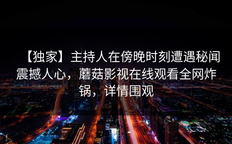 【独家】主持人在傍晚时刻遭遇秘闻震撼人心，蘑菇影视在线观看全网炸锅，详情围观