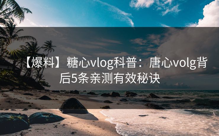 【爆料】糖心vlog科普：唐心volg背后5条亲测有效秘诀