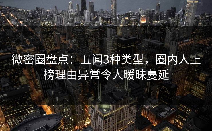 微密圈盘点：丑闻3种类型，圈内人上榜理由异常令人暧昧蔓延