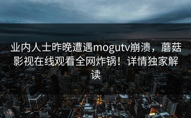 业内人士昨晚遭遇mogutv崩溃,蘑菇影视在线观看全网炸锅!详情独家解读