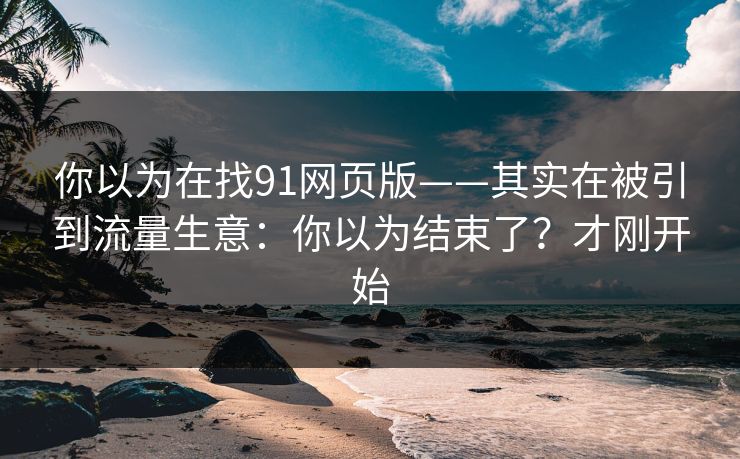你以为在找91网页版——其实在被引到流量生意：你以为结束了？才刚开始