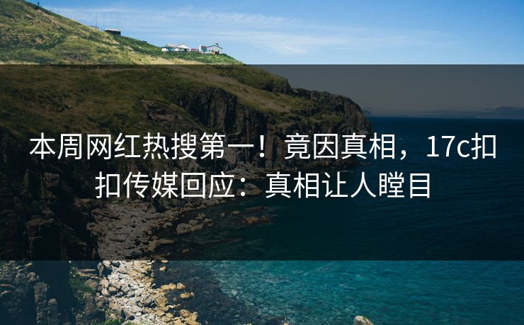 本周网红热搜第一！竟因真相，17c扣扣传媒回应：真相让人瞠目