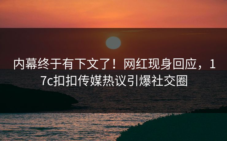 内幕终于有下文了！网红现身回应，17c扣扣传媒热议引爆社交圈