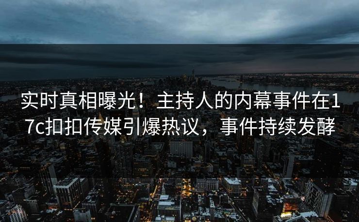 实时真相曝光！主持人的内幕事件在17c扣扣传媒引爆热议，事件持续发酵