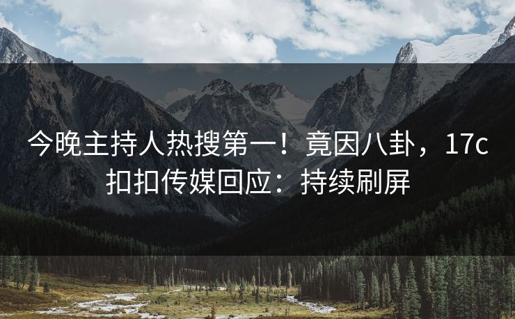 今晚主持人热搜第一！竟因八卦，17c扣扣传媒回应：持续刷屏