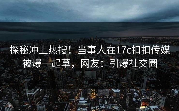 探秘冲上热搜！当事人在17c扣扣传媒被爆一起草，网友：引爆社交圈