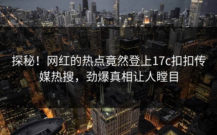 探秘！网红的热点竟然登上17c扣扣传媒热搜，劲爆真相让人瞠目