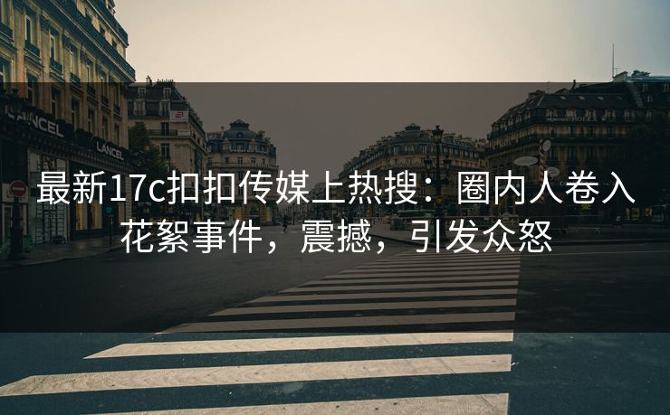 最新17c扣扣传媒上热搜：圈内人卷入花絮事件，震撼，引发众怒