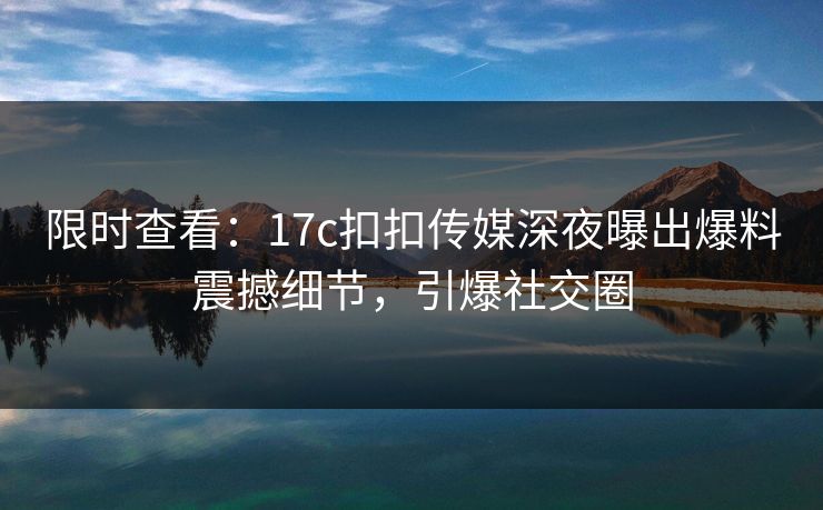 限时查看：17c扣扣传媒深夜曝出爆料震撼细节，引爆社交圈