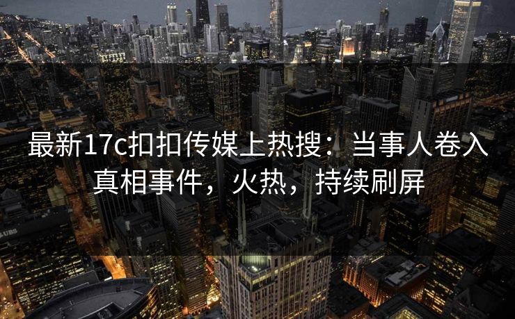 最新17c扣扣传媒上热搜：当事人卷入真相事件，火热，持续刷屏