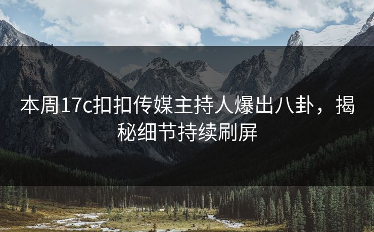 本周17c扣扣传媒主持人爆出八卦，揭秘细节持续刷屏