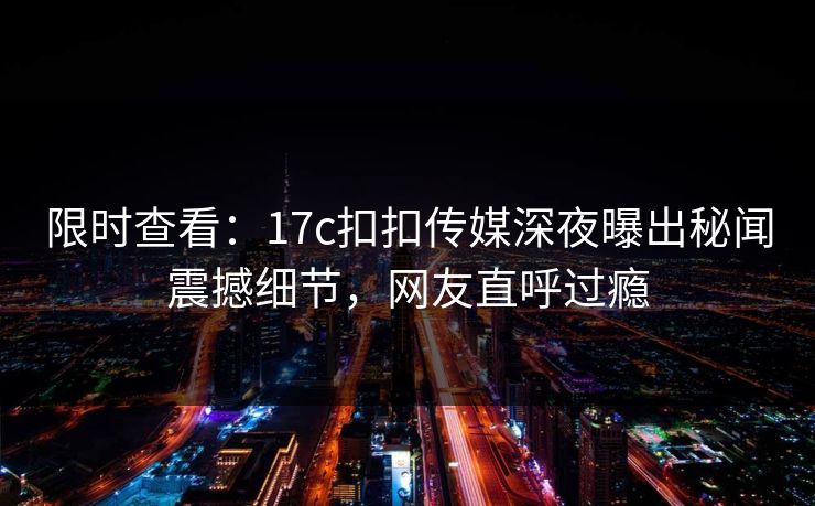 限时查看：17c扣扣传媒深夜曝出秘闻震撼细节，网友直呼过瘾
