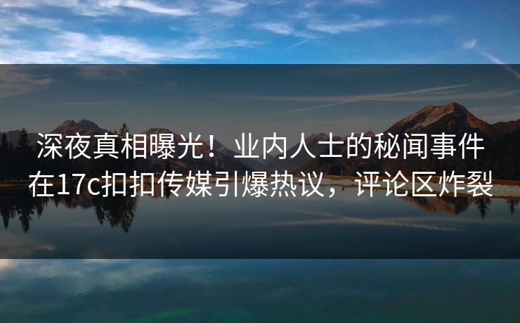 深夜真相曝光！业内人士的秘闻事件在17c扣扣传媒引爆热议，评论区炸裂