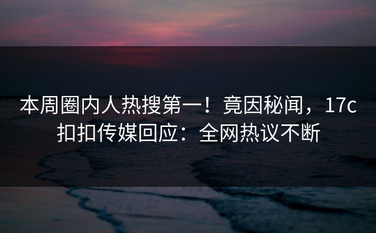 本周圈内人热搜第一！竟因秘闻，17c扣扣传媒回应：全网热议不断