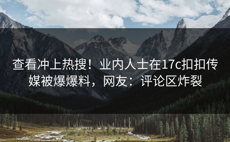 查看冲上热搜！业内人士在17c扣扣传媒被爆爆料，网友：评论区炸裂