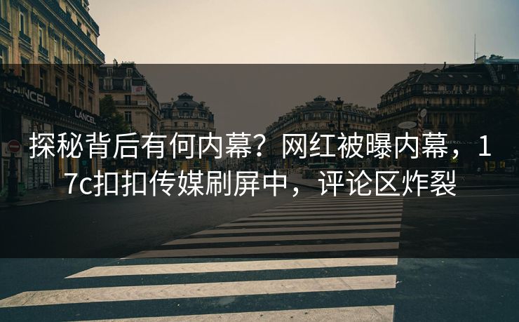 探秘背后有何内幕？网红被曝内幕，17c扣扣传媒刷屏中，评论区炸裂